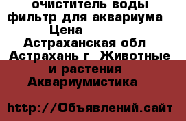 очиститель воды фильтр для аквариума › Цена ­ 3 000 - Астраханская обл., Астрахань г. Животные и растения » Аквариумистика   